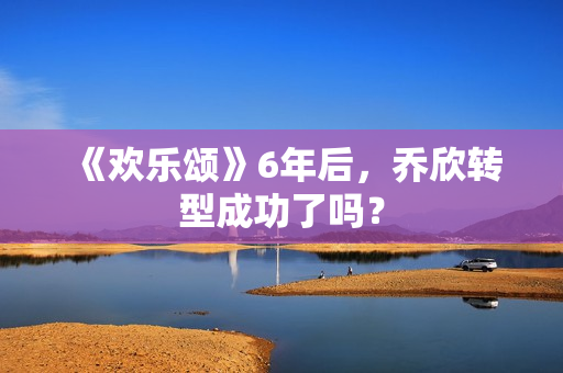《欢乐颂》6年后，乔欣转型成功了吗？