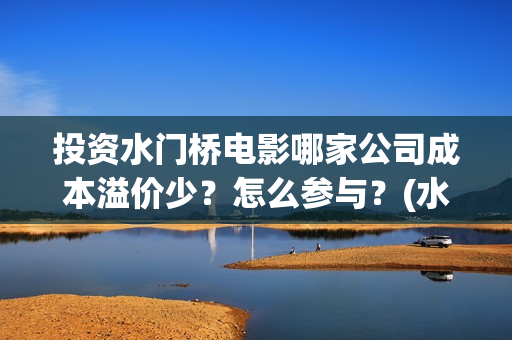 投资水门桥电影哪家公司成本溢价少？怎么参与？(水门桥电影投资项目)