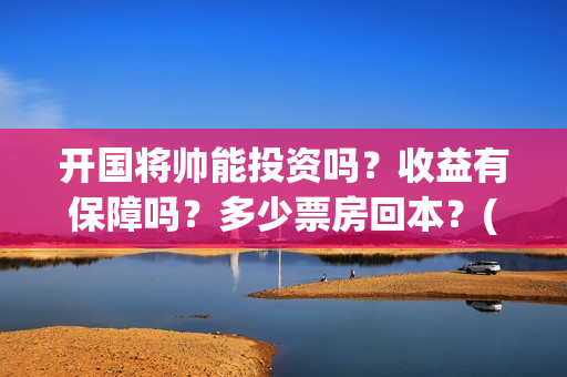 开国将帅能投资吗？收益有保障吗？多少票房回本？(开国将帅投资真假)
