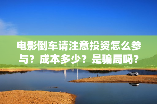 电影倒车请注意投资怎么参与？成本多少？是骗局吗？(倒车请注意电影内容)