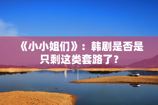《小小姐们》：韩剧是否是只剩这类套路了？