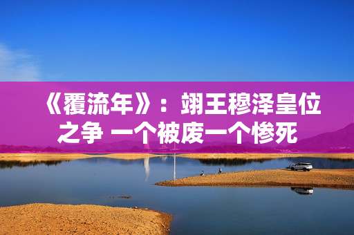 《覆流年》：翊王穆泽皇位之争 一个被废一个惨死