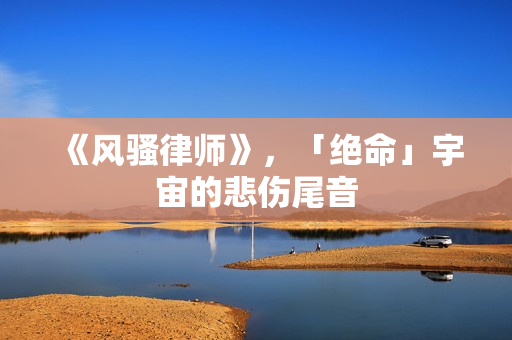 《风骚律师》，「绝命」宇宙的悲伤尾音