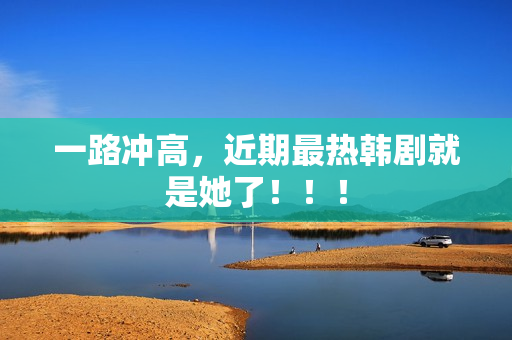 一路冲高，近期最热韩剧就是她了！！！