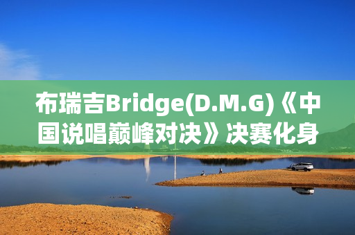 布瑞吉Bridge(D.M.G)《中国说唱巅峰对决》决赛化身战士，全力冲刺巅峰说唱舞台