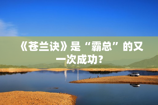 《苍兰诀》是“霸总”的又一次成功? 《苍兰诀》是“霸总”的又一次成功?