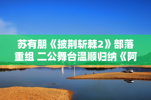 苏有朋《披荆斩棘2》部落重组 二公舞台温顺归纳《阿嬷的话》