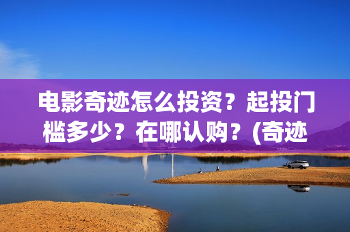 电影奇迹怎么投资？起投门槛多少？在哪认购？(奇迹电影百度百科)