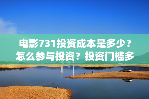 电影731投资成本是多少？怎么参与投资？投资门槛多少？(731电影能随便入股吗)