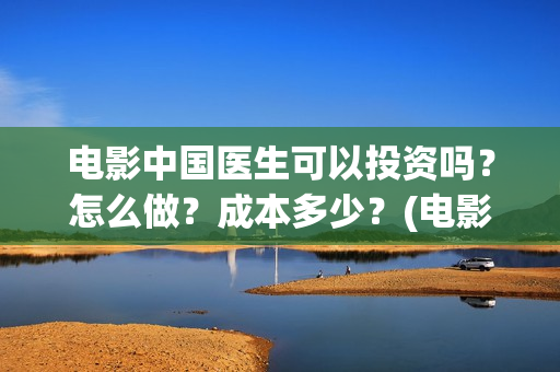 电影中国医生可以投资吗？怎么做？成本多少？(电影中国医生可以拍吗)