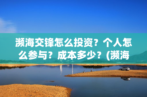 濒海交锋怎么投资？个人怎么参与？成本多少？(濒海交锋预告)
