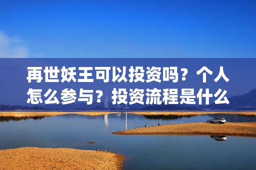 再世妖王可以投资吗？个人怎么参与？投资流程是什么？(再世妖王有多垃圾)