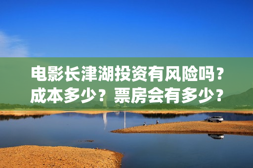 电影长津湖投资有风险吗？成本多少？票房会有多少？(长津湖电影投资商)