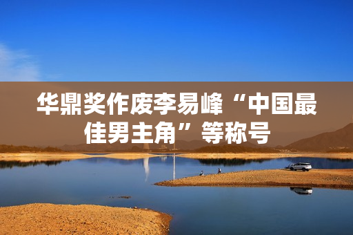 华鼎奖作废李易峰“中国最佳男主角”等称号