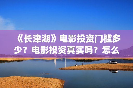 《长津湖》电影投资门槛多少？电影投资真实吗？怎么投资？(长津湖电影免费播放完整版)