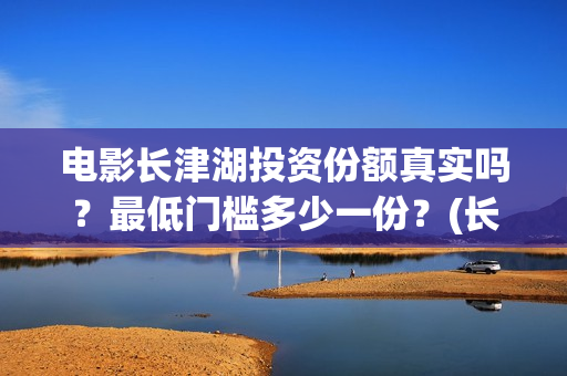 电影长津湖投资份额真实吗？最低门槛多少一份？(长津湖电影投资商)