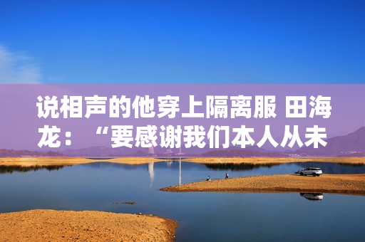 说相声的他穿上隔离服 田海龙：“要感谢我们本人从未保持”丨谢谢你，每一个你