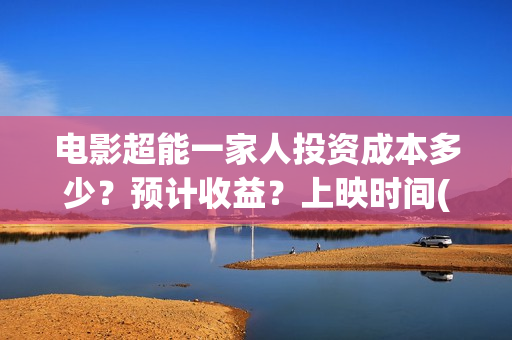 电影超能一家人投资成本多少？预计收益？上映时间(电影超能一家人剧情介绍)