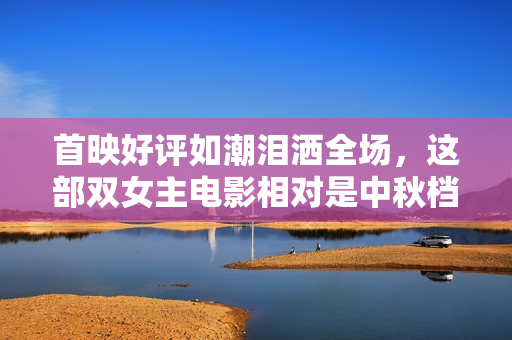 首映好评如潮泪洒全场，这部双女主电影相对是中秋档必看TOP1！