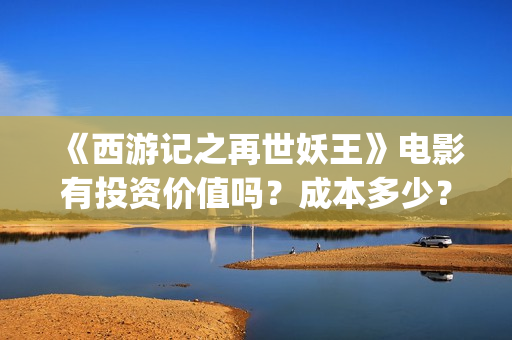 《西游记之再世妖王》电影有投资价值吗？成本多少？门槛多少？(《西游记之再世妖王》)