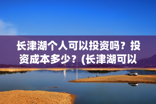 长津湖个人可以投资吗？投资成本多少？(长津湖可以去吗)