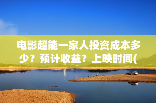 电影超能一家人投资成本多少?预计收益?上映时间(电影超能一家人沈腾免费观看国语版) 电影超能一家人投资成本多少?预计收益?上映时间(电影超能一家人沈腾免费观看国语版)