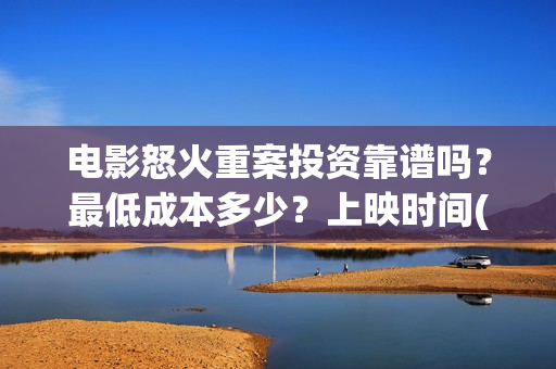 电影怒火重案投资靠谱吗？最低成本多少？上映时间(2021动作电影怒火重案视频)