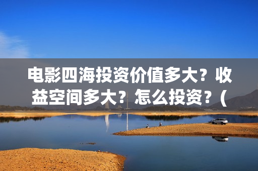 电影四海投资价值多大？收益空间多大？怎么投资？(四海票房预测50亿)