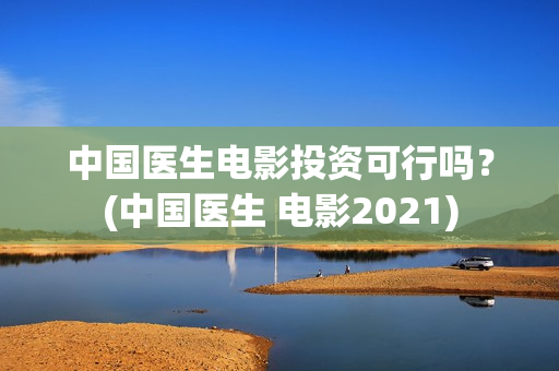 中国医生电影投资可行吗？(中国医生 电影2021)