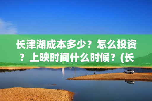 长津湖成本多少？怎么投资？上映时间什么时候？(长津湖造价多少)