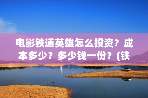 电影铁道英雄怎么投资？成本多少？多少钱一份？(铁道英雄即将上映)
