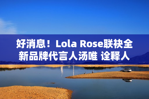 好消息！Lola Rose联袂全新品牌代言人汤唯 诠释人生聪明，邀您探究宝石之美