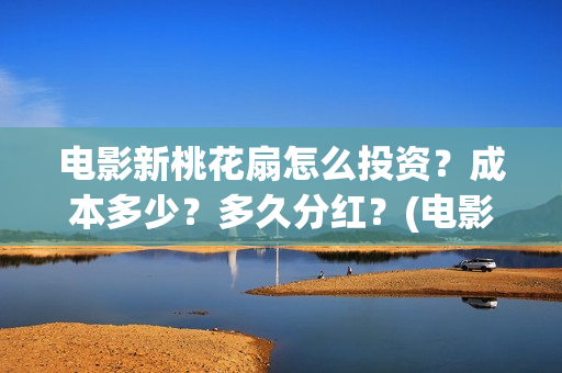 电影新桃花扇怎么投资？成本多少？多久分红？(电影新桃花扇怎么拍的)