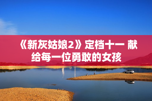 《新灰姑娘2》定档十一 献给每一位勇敢的女孩