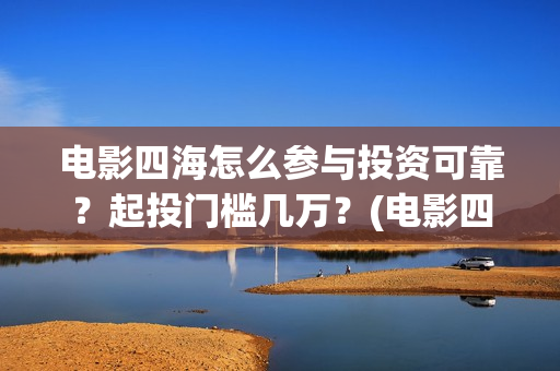 电影四海怎么参与投资可靠？起投门槛几万？(电影四海预告片)