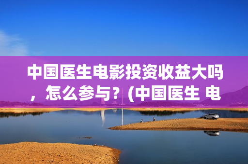 中国医生电影投资收益大吗，怎么参与？(中国医生 电影预告)
