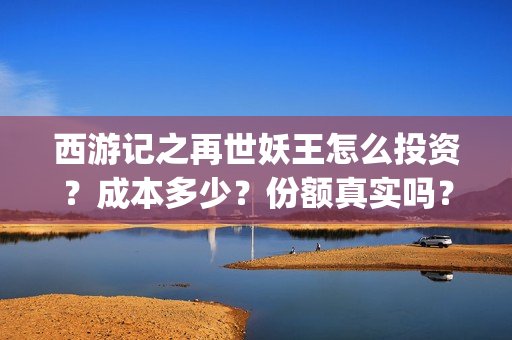 西游记之再世妖王怎么投资？成本多少？份额真实吗？(西游记之再世妖王 电影)