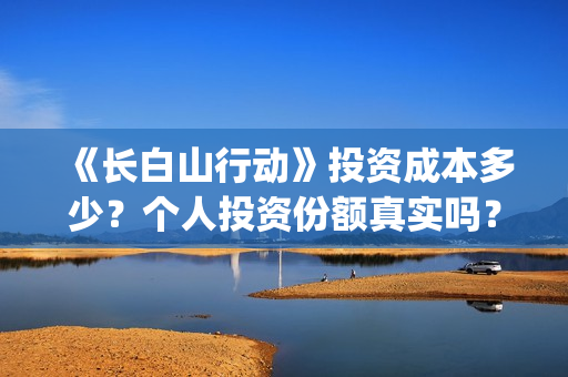 《长白山行动》投资成本多少？个人投资份额真实吗？多少钱一份？(长白山行动新闻发布会)