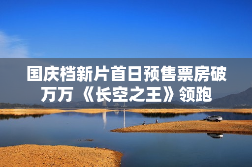 国庆档新片首日预售票房破万万 《长空之王》领跑