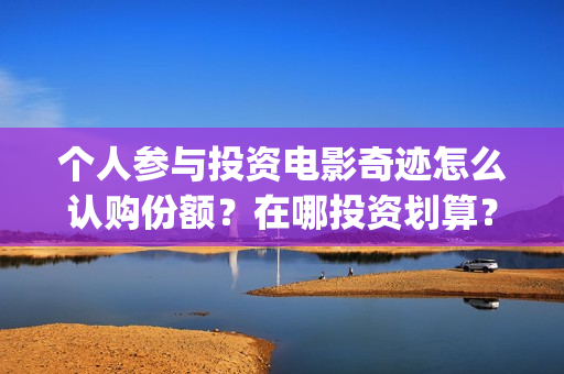 个人参与投资电影奇迹怎么认购份额？在哪投资划算？(个人投资的形式以及风险与收益情况)