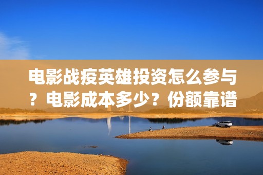 电影战疫英雄投资怎么参与？电影成本多少？份额靠谱吗？(电影《战疫英雄》)