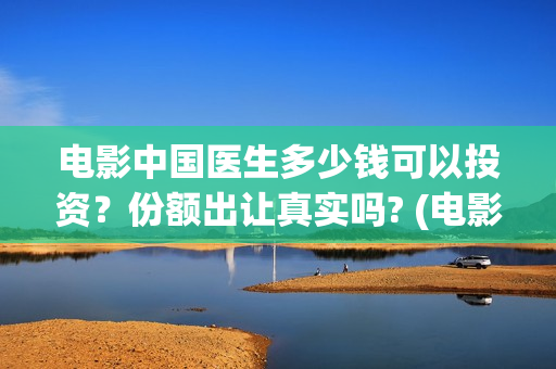 电影中国医生多少钱可以投资？份额出让真实吗? (电影《中国医生》时长)