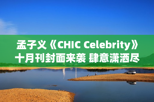 孟子义《CHIC Celebrity》十月刊封面来袭 肆意潇洒尽显时髦张力