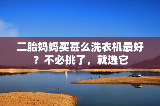 二胎妈妈买甚么洗衣机最好？不必挑了，就选它