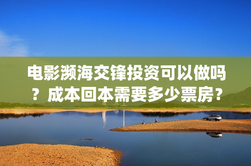 电影濒海交锋投资可以做吗？成本回本需要多少票房？(濒海交锋电影投资可靠吗)