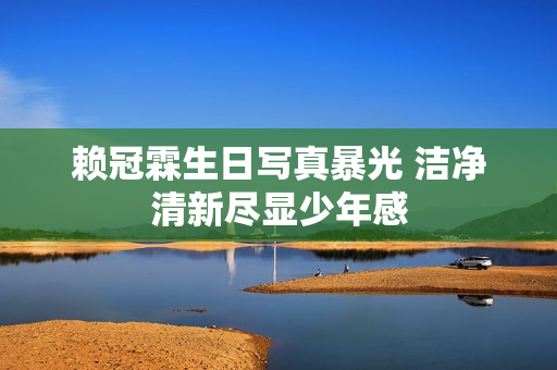 赖冠霖生日写真暴光 洁净清新尽显少年感