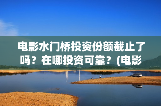 电影水门桥投资份额截止了吗？在哪投资可靠？(电影 水门桥)