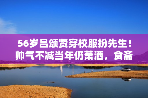 56岁吕颂贤穿校服扮先生！帅气不减当年仍萧洒，食斋20余年引争议