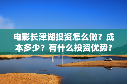 电影长津湖投资怎么做？成本多少？有什么投资优势？(长津湖电影出资方)