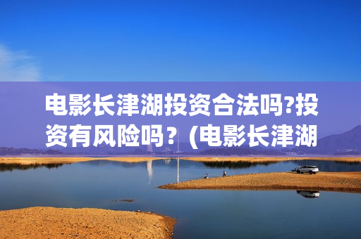 电影长津湖投资合法吗?投资有风险吗？(电影长津湖投资多少亿)